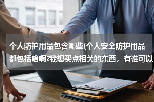 个人防护用品包含哪些(个人安全防护用品都包括啥啊?我想买点相关的东西，有谁可以 告诉我吗，谢谢。)