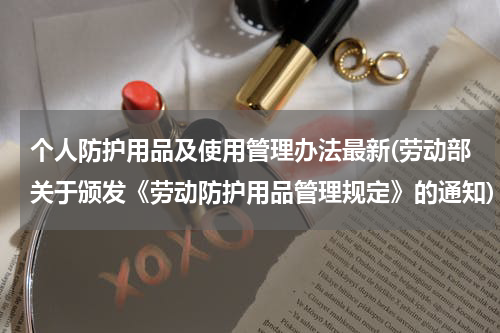 个人防护用品及使用管理办法最新(劳动部关于颁发《劳动防护用品管理规定》的通知)