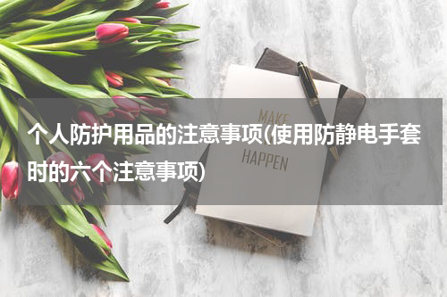 个人防护用品的注意事项(使用防静电手套时的六个注意事项)