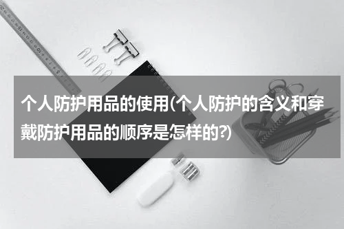 个人防护用品的使用(个人防护的含义和穿戴防护用品的顺序是怎样的?)