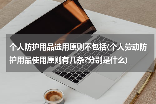 个人防护用品选用原则不包括(个人劳动防护用品使用原则有几条?分别是什么)