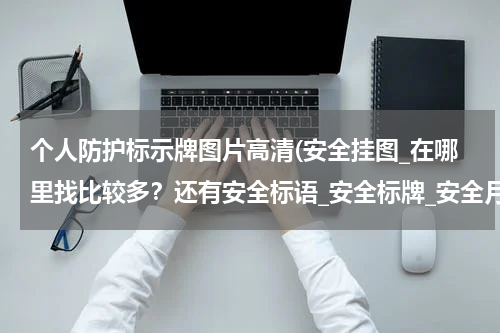 个人防护标示牌图片高清(安全挂图_在哪里找比较多?还有安全标语_安全标牌_安全月用品?)