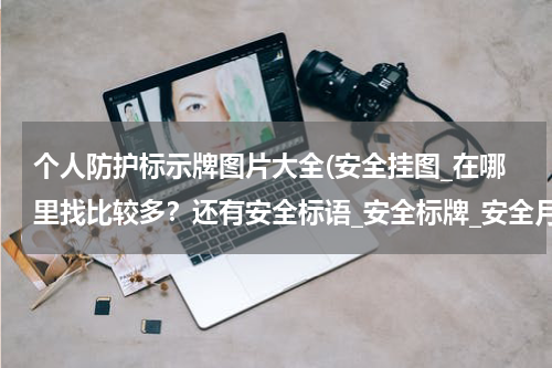 个人防护标示牌图片大全(安全挂图_在哪里找比较多?还有安全标语_安全标牌_安全月用品?)
