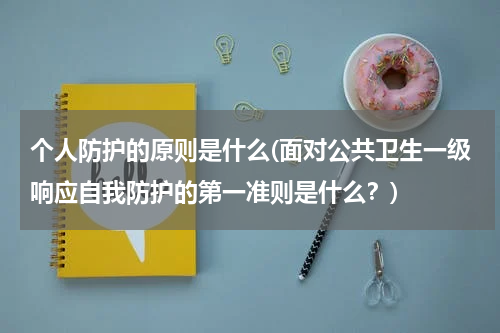 个人防护的原则是什么(面对公共卫生一级响应自我防护的第一准则是什么?)