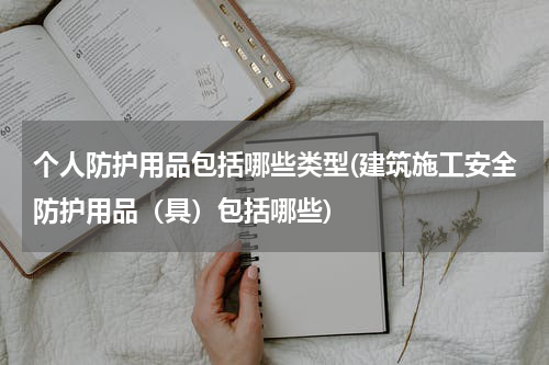 个人防护用品包括哪些类型(建筑施工安全防护用品(具)包括哪些)