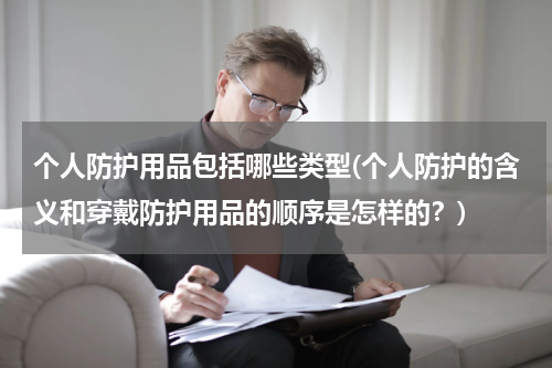 个人防护用品包括哪些类型(个人防护的含义和穿戴防护用品的顺序是怎样的?)