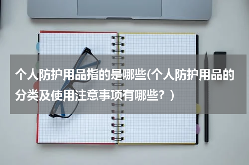 个人防护用品指的是哪些(个人防护用品的分类及使用注意事项有哪些?)