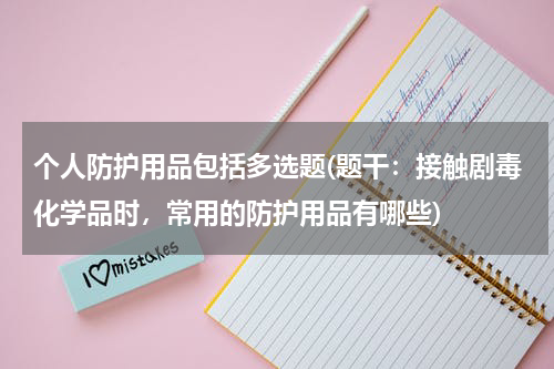 个人防护用品包括多选题(题干:接触剧毒化学品时,常用的防护用品有哪些)