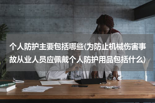 个人防护主要包括哪些(为防止机械伤害事故从业人员应佩戴个人防护用品包括什么)