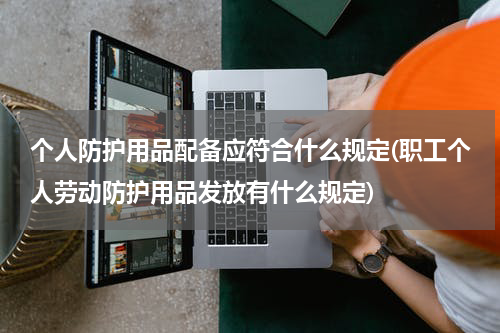 个人防护用品配备应符合什么规定(职工个人劳动防护用品发放有什么规定)