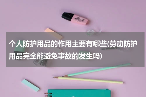 个人防护用品的作用主要有哪些(劳动防护用品完全能避免事故的发生吗)