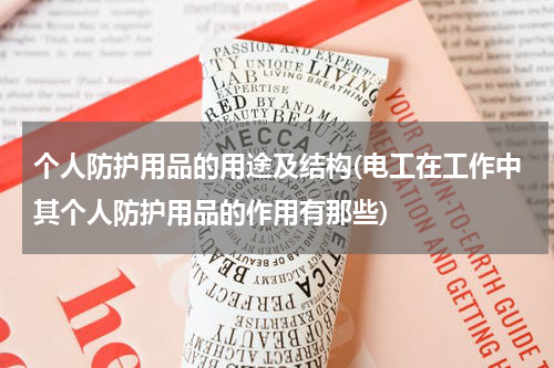 个人防护用品的用途及结构(电工在工作中其个人防护用品的作用有那些)