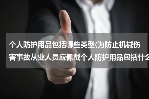 个人防护用品包括哪些类型(为防止机械伤害事故从业人员应佩戴个人防护用品包括什么)