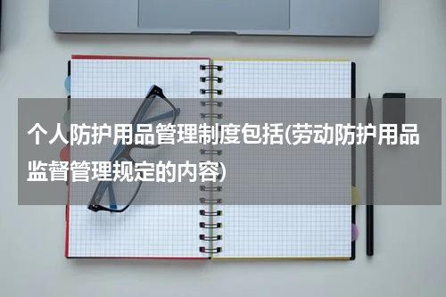 个人防护用品管理制度包括(劳动防护用品监督管理规定的内容)