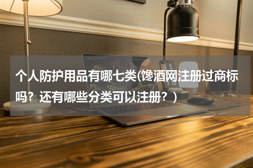 个人防护用品有哪七类(馋酒网注册过商标吗？还有哪些分类可以注册？)