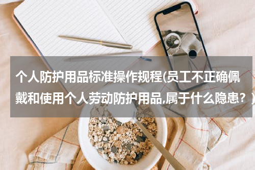 个人防护用品标准操作规程(员工不正确佩戴和使用个人劳动防护用品,属于什么隐患？)