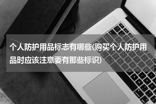 个人防护用品标志有哪些(购买个人防护用品时应该注意要有那些标识)