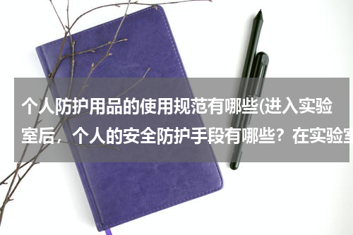 个人防护用品的使用规范有哪些(进入实验室后，个人的安全防护手段有哪些？在实验室应注意哪些行为规范)