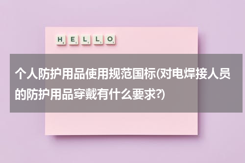 个人防护用品使用规范国标(对电焊接人员的防护用品穿戴有什么要求?)