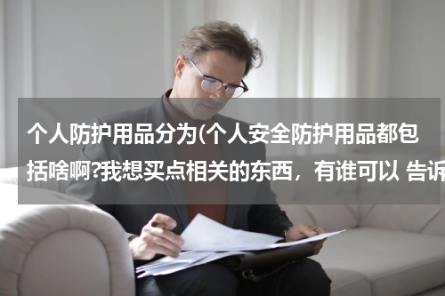 个人防护用品分为(个人安全防护用品都包括啥啊?我想买点相关的东西,有谁可以 告诉我吗,谢谢。)