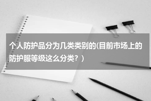 个人防护品分为几类类别的(目前市场上的防护服等级这么分类？)