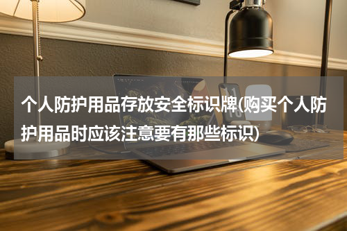 个人防护用品存放安全标识牌(购买个人防护用品时应该注意要有那些标识)