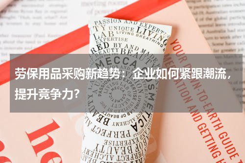 劳保用品采购新趋势:企业如何紧跟潮流,提升竞争力?