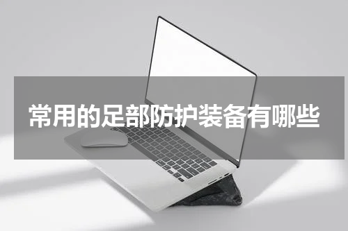 常用的足部防护装备有哪些