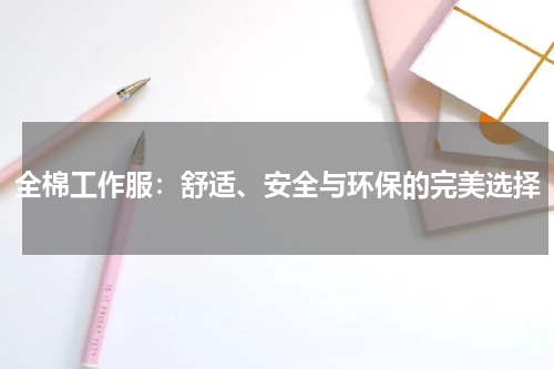 全棉工作服:舒适、安全与环保的完美选择