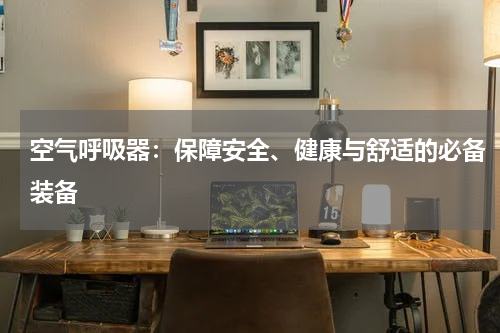 空气呼吸器:保障安全、健康与舒适的必备装备