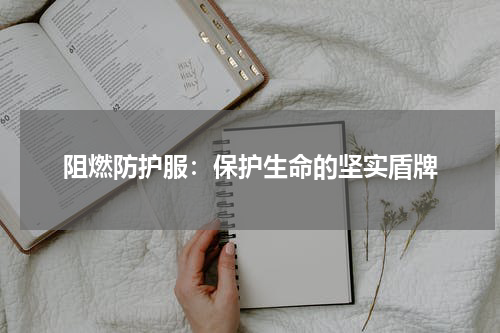 阻燃防护服:保护生命的坚实盾牌