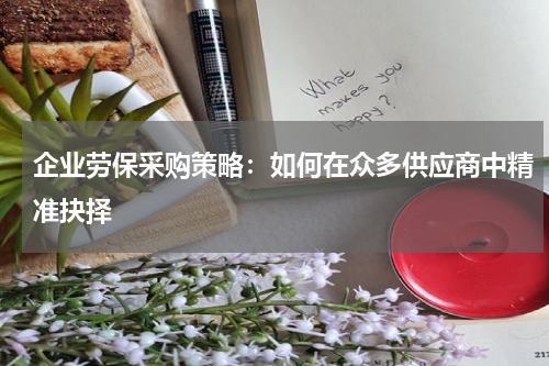企业劳保采购策略:如何在众多供应商中精准抉择