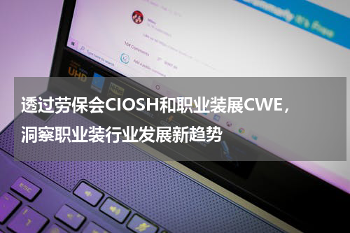 透过劳保会CIOSH和职业装展CWE,洞察职业装行业发展新趋势