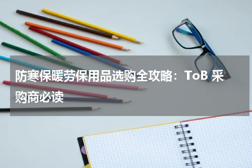 防寒保暖劳保用品选购全攻略:ToB 采购商必读