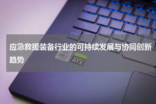 应急救援装备行业的可持续发展与协同创新趋势