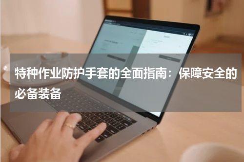 特种作业防护手套的全面指南:保障安全的必备装备