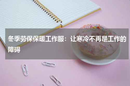 冬季劳保保暖工作服:让寒冷不再是工作的障碍
