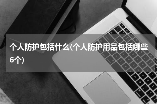 个人防护包括什么(个人防护用品包括哪些6个)