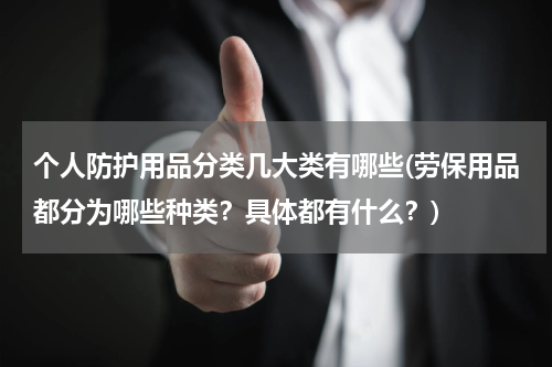 个人防护用品分类几大类有哪些(劳保用品都分为哪些种类？具体都有什么？)