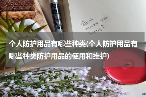 个人防护用品有哪些种类(个人防护用品有哪些种类防护用品的使用和维护)