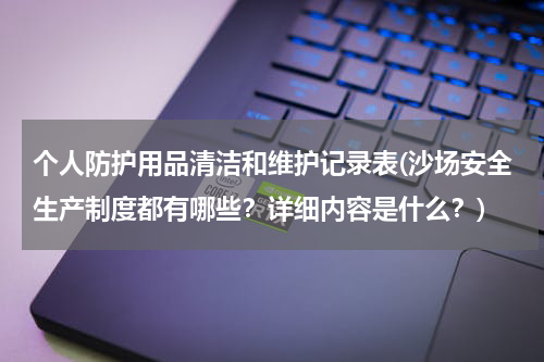 个人防护用品清洁和维护记录表(沙场安全生产制度都有哪些?详细内容是什么?)