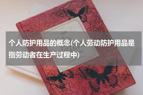个人防护用品的概念(个人劳动防护用品是指劳动者在生产过程中)