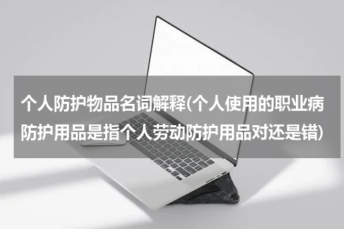 个人防护物品名词解释(个人使用的职业病防护用品是指个人劳动防护用品对还是错)