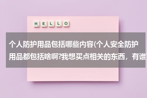 个人防护用品包括哪些内容(个人安全防护用品都包括啥啊?我想买点相关的东西,有谁可以 告诉我吗,谢谢。)