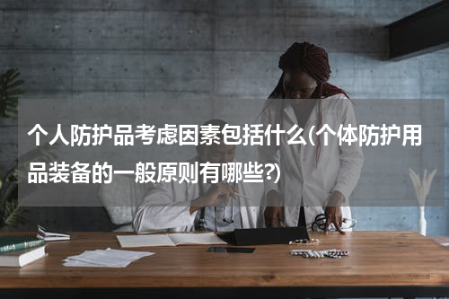 个人防护品考虑因素包括什么(个体防护用品装备的一般原则有哪些?)