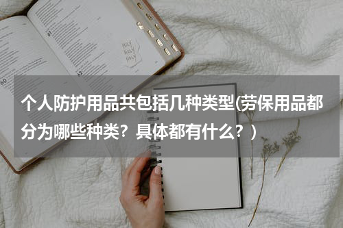 个人防护用品共包括几种类型(劳保用品都分为哪些种类?具体都有什么?)