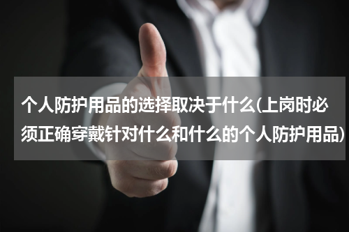个人防护用品的选择取决于什么(上岗时必须正确穿戴针对什么和什么的个人防护用品)