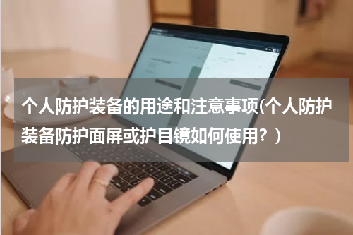 个人防护装备的用途和注意事项(个人防护装备防护面屏或护目镜如何使用？)