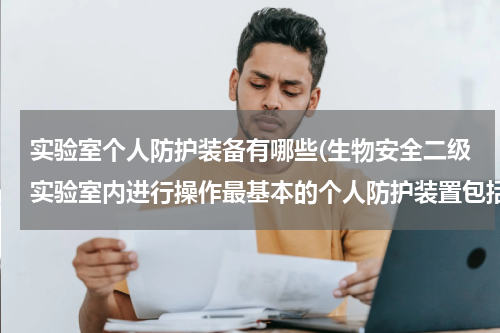实验室个人防护装备有哪些(生物安全二级实验室内进行操作最基本的个人防护装置包括)