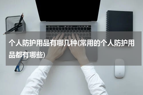 个人防护用品有哪几种(常用的个人防护用品都有哪些)